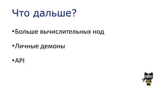 Что дальше?
•Больше вычислительных нод
•Личные демоны
•API
 