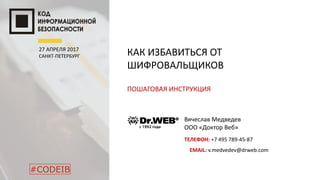 Вячеслав Медведев
ООО «Доктор Веб»
ТЕЛЕФОН: +7 495 789-45-87
EMAIL: v.medvedev@drweb.com
КАК ИЗБАВИТЬСЯ ОТ
ШИФРОВАЛЬЩИКОВ
ПОШАГОВАЯ ИНСТРУКЦИЯ
27 АПРЕЛЯ 2017
САНКТ-ПЕТЕРБУРГ
#CODEIB
 