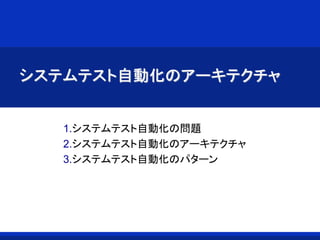 システムテスト自動化のアーキテクチャ
1.システムテスト自動化の問題
2.システムテスト自動化のアーキテクチャ
3.システムテスト自動化のパターン
 