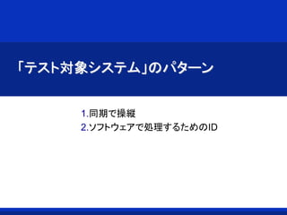 「テスト対象システム」のパターン
1.同期で操縦
2.ソフトウェアで処理するためのID
 