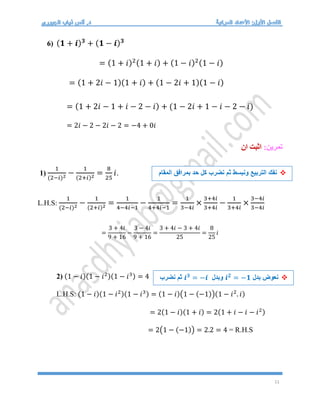 11
6) (𝟏 + 𝒊)𝟑
+ (𝟏 − 𝒊)𝟑
= (1 + 𝑖)2(1 + 𝑖) + (1 − 𝑖)2(1 − 𝑖)
= (1 + 2𝑖 − 1)(1 + 𝑖) + (1 − 2𝑖 + 1)(1 − 𝑖)
= (1 + 2𝑖 − 1 + 𝑖 − 2 − 𝑖) + (1 − 2𝑖 + 1 − 𝑖 − 2 − 𝑖)
= 2𝑖 − 2 − 2𝑖 − 2 = −4 + 0𝑖
:‫تمرين‬
‫ان‬ ‫اثبت‬
1)
1
(2−𝑖)2 −
1
(2+𝑖)2 =
8
25
𝑖.
L.H.S:
1
(2−𝑖)2 −
1
(2+𝑖)2 =
1
4−4𝑖−1
−
1
4+4𝑖−1
=
1
3−4𝑖
×
3+4𝑖
3+4𝑖
−
1
3+4𝑖
×
3−4𝑖
3−4𝑖
=
3 + 4𝑖
9 + 16
−
3 − 4𝑖
9 + 16
=
3 + 4𝑖 − 3 + 4𝑖
25
=
8
25
𝑖
2) (1 − 𝑖)(1 − 𝑖2)(1 − 𝑖3) = 4
L.H.S: (1 − 𝑖)(1 − 𝑖2)(1 − 𝑖3) = (1 − 𝑖)(1 − (−1))(1 − 𝑖2
. 𝑖)
= 2(1 − 𝑖)(1 + 𝑖) = 2(1 + 𝑖 − 𝑖 − 𝑖2)
= 2(1 − (−1)) = 2.2 = 4 = R.H.S

‫نفك‬
‫المقام‬ ‫بمرافق‬ ‫حد‬ ‫كل‬ ‫نضرب‬ ‫ثم‬ ‫ونبسط‬ ‫التربيع‬


‫بدل‬ ‫نعوض‬
𝒊𝟐
= −𝟏
‫وبدل‬
𝒊𝟑
= −𝒊
‫نضرب‬ ‫ثم‬

 