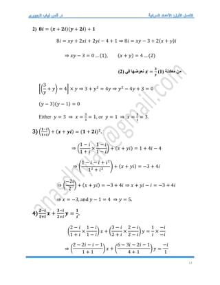 13
2) 𝟖𝒊 = (𝒙 + 𝟐𝒊)(𝒚 + 𝟐𝒊) + 𝟏
8𝑖 = 𝑥𝑦 + 2𝑥𝑖 + 2𝑦𝑖 − 4 + 1 ⇒ 8𝑖 = 𝑥𝑦 − 3 + 2(𝑥 + 𝑦)𝑖
⇒ 𝑥𝑦 − 3 = 0 … (1), (𝑥 + 𝑦) = 4 … (2)
( ‫معادلة‬ ‫من‬
1
)
𝒙 =
𝟑
𝒚
( ‫في‬ ‫نعوضها‬
2
)
[(
3
𝑦
+ 𝑦) = 4] × 𝑦 ⇒ 3 + 𝑦2
= 4𝑦 ⇒ 𝑦2
− 4𝑦 + 3 = 0
(𝑦 − 3)(𝑦 − 1) = 0
Either 𝑦 = 3 ⇒ 𝑥 =
3
3
= 1, or 𝑦 = 1 ⇒ 𝑥 =
3
1
= 3.
3) (
𝟏−𝒊
𝟏+𝒊
) + (𝒙 + 𝒚𝒊) = (𝟏 + 𝟐𝒊)𝟐
.
⇒ (
1 − 𝑖
1 + 𝑖
×
1 − 𝑖
1 − 𝑖
) + (𝑥 + 𝑦𝑖) = 1 + 4𝑖 − 4
⇒ (
1 − 𝑖 − 𝑖 + 𝑖2
12 + 𝑖2
) + (𝑥 + 𝑦𝑖) = −3 + 4𝑖
⇒ (
−2𝑖
2
) + (𝑥 + 𝑦𝑖) = −3 + 4𝑖 ⇒ 𝑥 + 𝑦𝑖 − 𝑖 = −3 + 4𝑖
⇒ 𝑥 = −3, and 𝑦 − 1 = 4 ⇒ 𝑦 = 5.
4)
𝟐−𝒊
𝟏+𝒊
𝒙 +
𝟑−𝒊
𝟐+𝒊
𝒚 =
𝟏
𝒊
.
(
2 − 𝑖
1 + 𝑖
×
1 − 𝑖
1 − 𝑖
) 𝑥 + (
3 − 𝑖
2 + 𝑖
×
2 − 𝑖
2 − 𝑖
) 𝑦 =
1
𝑖
×
−𝑖
−𝑖
⇒ (
2 − 2𝑖 − 𝑖 − 1
1 + 1
) 𝑥 + (
6 − 3𝑖 − 2𝑖 − 1
4 + 1
) 𝑦 =
−𝑖
1
 