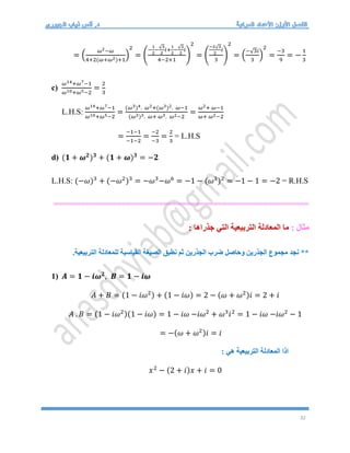 32
= (
𝜔2−𝜔
4+2(𝜔+𝜔2)+1
)
2
= (
−
1
2
−
√3
2
𝑖+
1
2
−
√3
2
𝑖
4−2+1
)
2
= (
−2√3
2
𝑖
3
)
2
= (
−√3𝑖
3
)
2
=
−3
9
= −
1
3
c)
𝜔14+𝜔7−1
𝜔10+𝜔5−2
=
2
3
L.H.S:
𝜔14+𝜔7−1
𝜔10+𝜔5−2
=
(𝜔3)4. 𝜔2+(𝜔3)2. 𝜔−1
(𝜔3)3. 𝜔+ 𝜔3. 𝜔2−2
=
𝜔2+ 𝜔−1
𝜔+ 𝜔2−2
=
−1−1
−1−2
=
−2
−3
=
2
3
= L.H.S
d) (𝟏 + 𝝎𝟐
)𝟑
+ (𝟏 + 𝝎)𝟑
= −𝟐
L.H.S: (−𝜔)3
+ (−𝜔2
)3
= −𝜔3
−𝜔6
= −1 − (𝜔3
)2
= −1 − 1 = −2 = R.H.S
========================================================
: ‫مثال‬
: ‫جذراها‬ ‫التي‬ ‫التربيعية‬ ‫المعادلة‬ ‫ما‬
.‫التربيعية‬ ‫للمعادلة‬ ‫القياسية‬ ‫الصيغة‬ ‫نطبق‬ ‫ثم‬ ‫الجذرين‬ ‫ضرب‬ ‫وحاصل‬ ‫الجذرين‬ ‫مجموع‬ ‫نجد‬ **
1) 𝑨 = 𝟏 − 𝒊𝝎𝟐
, 𝑩 = 𝟏 − 𝒊𝝎
𝐴 + 𝐵 = (1 − 𝑖𝜔2) + (1 − 𝑖𝜔) = 2 − (𝜔 + 𝜔2)𝑖 = 2 + 𝑖
𝐴 . 𝐵 = (1 − 𝑖𝜔2)(1 − 𝑖𝜔) = 1 − 𝑖𝜔 −𝑖𝜔2
+ 𝜔3
𝑖2
= 1 − 𝑖𝜔 −𝑖𝜔2
− 1
= −(𝜔 + 𝜔2)𝑖 = 𝑖
: ‫هي‬ ‫التربيعية‬ ‫المعادلة‬ ‫اذا‬
𝑥2
− (2 + 𝑖)𝑥 + 𝑖 = 0
 