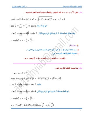 41
:‫مثال‬
‫ليكن‬
𝒛 = −𝟏 − √𝟑𝒊
‫المركب‬ ‫العدد‬ ‫لسعة‬ ‫االساسية‬ ‫والقيمة‬ ‫المقياس‬ ‫فجد‬
𝒛
.
𝑚𝑜𝑑 𝑧 = ‖𝑧‖ = √𝑥2 + 𝑦2 = √−12 + (−√3)2 = √1 + 3 = 2
cos 𝜃 =
𝑥
‖𝑧‖
=
−1
2
⇒ cos 𝜃 ‫سالبة‬ ‫قيمة‬ ‫لها‬
sin 𝜃 =
𝑦
‖𝑧‖
=
−√3
2
⇒ sin 𝜃 ‫قيمة‬ ‫تمتلك‬ ‫ايضا‬
‫سالبة‬
‫الربع‬ ‫في‬ ‫تقع‬ ‫الزاوية‬ ‫اذا‬
‫الثالث‬ .
∴ arg(𝑧) = 𝜋 +
𝜋
3
=
4𝜋
3
.
: ‫مالحظة‬
1
)
‫المركب‬ ‫العدد‬ ‫سعة‬
𝒛 = 𝟎
. ‫قيمة‬ ‫له‬ ‫ليس‬ ‫الصفري‬ ‫المتجه‬ ‫الن‬ ‫معلومة‬ ‫غير‬
2
)
‫المركب‬ ‫للعدد‬ ‫القطبية‬ ‫الصيغة‬
z
: ‫هي‬
𝒛 = 𝒓 𝐜𝐨𝐬 𝜽 + 𝒊𝒓 𝐬𝐢𝐧 𝜽 = 𝒓(𝐜𝐨𝐬 𝜽 + 𝒊𝐬𝐢𝐧 𝜽)
=========================================================
:‫مثال‬
: ‫يأتي‬ ‫مما‬ ‫لكل‬ ‫القطبية‬ ‫الصيغة‬ ‫جد‬
a) 𝑧 = −2 + 2𝑖
𝑚𝑜𝑑 𝑧 = ‖𝑧‖ = √𝑥2 + 𝑦2 = √−22 + (2)2 = √8 = 2√2
cos 𝜃 =
𝑥
‖𝑧‖
=
−1
√2
⇒ cos 𝜃 ‫سالبه‬
sin 𝜃 =
𝑦
‖𝑧‖
=
1
√2
⇒ sin 𝜃 ‫تقع‬ ‫الزاوية‬ ‫اذا‬ ‫موجبة‬ ‫قيمة‬ ‫لها‬
‫الثاني‬ ‫الربع‬ ‫في‬ .
∴ arg(𝑧) = 𝜋 −
𝜋
4
=
3𝜋
4
.
𝑧 = 𝑟(cos 𝜃 + 𝑖sin 𝜃) = 2√2(cos
3𝜋
4
+ 𝑖 sin
3𝜋
4
)
 