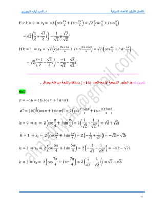 46
For 𝑘 = 0 ⇒ 𝑧1 = √2 (cos
2𝜋
6
+ 𝑖sin
2𝜋
6
) = √2 (cos
𝜋
3
+ 𝑖sin
𝜋
3
)
= √2 (
1
2
+
√3
2
𝑖) =
1
√2
+
√3
√2
𝑖
If 𝑘 = 1 ⇒ 𝑧2 = √2 (cos
2𝜋+6𝜋
6
+ 𝑖sin
2𝜋+6𝜋
6
) = √2 (cos
4𝜋
3
+ 𝑖sin
4𝜋
3
)
= √2 (
−1
2
−
√3
2
𝑖) =
−1
√2
−
√3
√2
𝑖
=====================================================
‫تمرين‬
6
:
‫الجذور‬ ‫جد‬
‫التربيعية‬
‫االربعة‬
‫للعدد‬
(−𝟏𝟔)
. ‫ديموافر‬ ‫مبرهنة‬ ‫نتيجة‬ ‫باستخدام‬
Sol/
𝑧 = −16 = 16(cos 𝜋 + 𝑖sin 𝜋)
𝑧
1
4 = (16)
1
4(cos 𝜋 + 𝑖sin 𝜋)
1
4 = 2 (cos
𝜋+2𝜋𝑘
4
+ 𝑖sin
𝜋+6𝜋𝑘
4
)
𝑘 = 0 ⇒ 𝑧1 = 2 (cos
𝜋
4
+ 𝑖sin
𝜋
4
) = 2 (
1
√2
+
1
√2
𝑖) = √2 + √2𝑖
𝑘 = 1 ⇒ 𝑧2 = 2 (cos
3𝜋
4
+ 𝑖sin
3𝜋
4
) = 2 (−
1
√2
+
1
√2
𝑖) = −√2 + √2𝑖
𝑘 = 2 ⇒ 𝑧3 = 2 (cos
5𝜋
4
+ 𝑖sin
5𝜋
4
) = 2 (−
1
√2
−
1
√2
𝑖) = −√2 − √2𝑖
𝑘 = 3 ⇒ 𝑧2 = 2 (cos
7𝜋
4
+ 𝑖sin
7𝜋
4
) = 2 (
1
√2
−
1
√2
𝑖) = √2 − √2𝑖
 