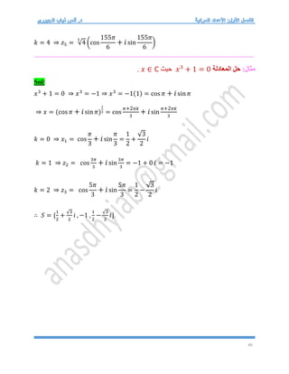 49
𝑘 = 4 ⇒ 𝑧5 = √4
5
(cos
155𝜋
6
+ 𝑖sin
155𝜋
6
)
===========================================================
:‫مثال‬
‫المعادلة‬ ‫حل‬
𝑥3
+ 1 = 0
‫حيث‬
𝑥 ∈ ℂ
.
Sol/
𝑥3
+ 1 = 0 ⇒ 𝑥3
= −1 ⇒ 𝑥3
= −1(1) = cos 𝜋 + 𝑖sin 𝜋
⇒ 𝑥 = (cos 𝜋 + 𝑖sin 𝜋)
1
3 = cos
𝜋+2𝜋𝑘
3
+ 𝑖sin
𝜋+2𝜋𝑘
3
𝑘 = 0 ⇒ 𝑥1 = cos
𝜋
3
+ 𝑖sin
𝜋
3
=
1
2
+
√3
2
𝑖
𝑘 = 1 ⇒ 𝑧2 = cos
3𝜋
3
+ 𝑖sin
3𝜋
3
= −1 + 0 𝑖 = −1
𝑘 = 2 ⇒ 𝑧3 = cos
5𝜋
3
+ 𝑖sin
5𝜋
3
=
1
2
−
√3
2
𝑖
∴ 𝑆 = {
1
2
+
√3
2
𝑖 , −1 ,
1
2
−
√3
2
𝑖}.
 