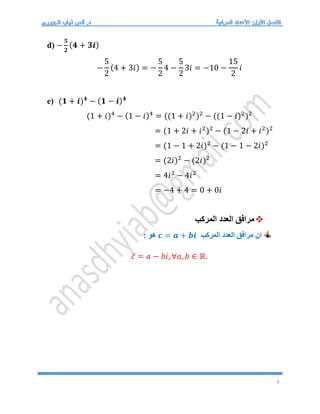 6
d) −
𝟓
𝟐
(𝟒 + 𝟑𝒊)
−
5
2
(4 + 3𝑖) = −
5
2
4 −
5
2
3𝑖 = −10 −
15
2
𝑖
e) (𝟏 + 𝒊)𝟒
− (𝟏 − 𝒊)𝟒
(1 + 𝑖)4
− (1 − 𝑖)4
= ((1 + 𝑖)2
)2
− ((1 − 𝑖)2
)2
= (1 + 2𝑖 + 𝑖2
)2
− (1 − 2𝑖 + 𝑖2
)2
= (1 − 1 + 2𝑖)2
− (1 − 1 − 2𝑖)2
= (2𝑖)2
− (2𝑖)2
= 4𝑖2
− 4𝑖2
= −4 + 4 = 0 + 0𝑖

‫المركب‬ ‫العدد‬ ‫مرافق‬
‫المركب‬ ‫العدد‬ ‫مرافق‬ ‫ان‬
𝒄 = 𝒂 + 𝒃𝒊
: ‫هو‬
𝑐̅ = 𝑎 − 𝑏𝑖, ∀𝑎, 𝑏 ∈ ℝ.
 