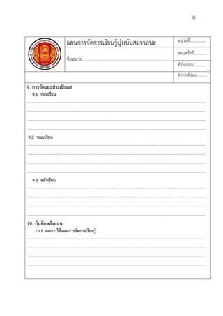 31
แผนการจัดการเรียนรูมุงเนนสมรรถนะ หนวยที่.................
ชื่อหนวย.................................................................................
สอนครั้งที่.............
ชั่วโมงรวม.............
จํานวนชั่วโมง.............
9. การวัดและประเมินผล
9.1 กอนเรียน
........................................................................................................................................................................................
........................................................................................................................................................................................
........................................................................................................................................................................................
........................................................................................................................................................................................
9.2 ขณะเรียน
........................................................................................................................................................................................
........................................................................................................................................................................................
........................................................................................................................................................................................
........................................................................................................................................................................................
9.3 หลังเรียน
........................................................................................................................................................................................
........................................................................................................................................................................................
........................................................................................................................................................................................
........................................................................................................................................................................................
10. บันทึกหลังสอน
10.1 ผลการใชแผนการจัดการเรียนรู
........................................................................................................................................................................................
........................................................................................................................................................................................
........................................................................................................................................................................................
........................................................................................................................................................................................
 