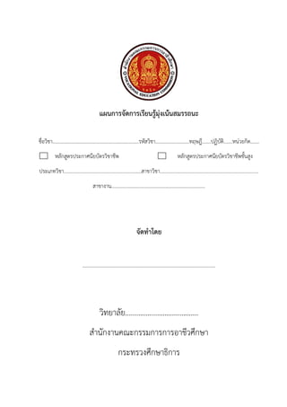 แผนการจัดการเรียนรูมุงเนนสมรรถนะ
ชื่อวิชา.....................................................................รหัสวิชา...........................ทฤษฎี.......ปฏิบัติ.......หนวยกิต.......
หลักสูตรประกาศนียบัตรวิชาชีพ หลักสูตรประกาศนียบัตรวิชาชีพชั้นสูง
ประเภทวิชา..............................................................สาขาวิชา...............................................................................
สาขางาน...........................................................................
จัดทําโดย
………………………………………………………………………………………………
วิทยาลัย.......................................
สํานักงานคณะกรรมการการอาชีวศึกษา
กระทรวงศึกษาธิการ
 