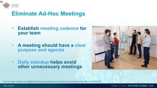 Eliminate Ad-Hoc Meetings
• Establish meeting cadence for
your team
• A meeting should have a clear
purpose and agenda
• Daily standup helps avoid
other unnecessary meetings
35
Source: https://medium.com/@jojofree/three-great-reasons-to-hold-stand-up-meetings-in-the-office-2d9e9f7bbf6b
 