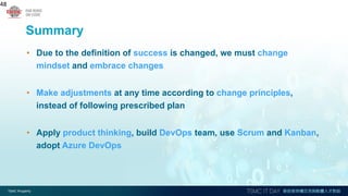 Summary
• Due to the definition of success is changed, we must change
mindset and embrace changes
• Make adjustments at any time according to change principles,
instead of following prescribed plan
• Apply product thinking, build DevOps team, use Scrum and Kanban,
adopt Azure DevOps
48
 