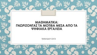 ΜΑΘΗΜΑΤΙΚΑ:
ΓΝΩΡΙΖΟΝΤΑΣ ΤΑ ΜΟΤΙΒΑ ΜΕΣΑ ΑΠΟ ΤΑ
ΨΗΦΙΑΚΑ ΕΡΓΑΛΕΙΑ
ΤΣΕΧΕΛΙΔΟΥ ΟΛΓΑ
 