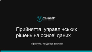 Прийняття управлінських
рішень на основі даних
Практика, тенденції, виклики
 