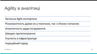 Agility в аналітиці
Загальна Agile екcпертиза
Різноманітність думок як у технічних, так і в бізнес-питаннях
Агностичність щодо інструментів
Швидке прототипування
Гнучкість в інфраструктурі
Ітераційний підхід
VK Advisory 04.
 