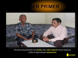 SUMBER PRIMER
Informasi yang diperoleh dari pelaku atau saksi sejarah secara langsung
( Data di dapat dengan wawancara)
kembali
 