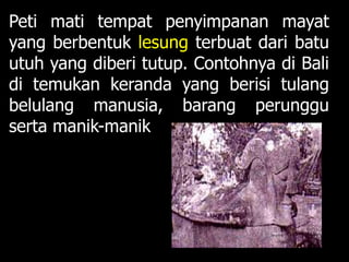 Peti mati tempat penyimpanan mayat
yang berbentuk lesung terbuat dari batu
utuh yang diberi tutup. Contohnya di Bali
di temukan keranda yang berisi tulang
belulang manusia, barang perunggu
serta manik-manik
 