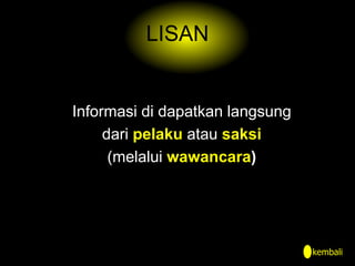 LISAN
Informasi di dapatkan langsung
dari pelaku atau saksi
(melalui wawancara)
kembali
 