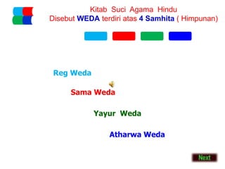 Kitab Suci Agama Hindu
Disebut WEDA terdiri atas 4 Samhita ( Himpunan)
Reg Weda
Sama Weda
Yayur Weda
Atharwa Weda
 