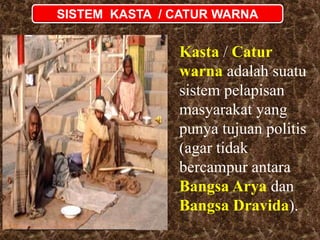 SISTEM KASTA / CATUR WARNA
Kasta / Catur
warna adalah suatu
sistem pelapisan
masyarakat yang
punya tujuan politis
(agar tidak
bercampur antara
Bangsa Arya dan
Bangsa Dravida).
 