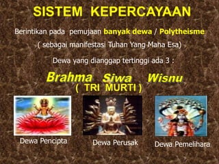 SISTEM KEPERCAYAAN
Berintikan pada pemujaan banyak dewa / Polytheisme
( sebagai manifestasi Tuhan Yang Maha Esa)
Dewa yang dianggap tertinggi ada 3 :
Dewa Pencipta Dewa Perusak Dewa Pemelihara
( TRI MURTI )
 