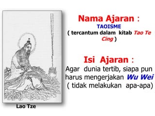 Lao Tze
Nama Ajaran :
TAOISME
( tercantum dalam kitab Tao Te
Cing )
Isi Ajaran :
Agar dunia tertib, siapa pun
harus mengerjakan Wu Wei
( tidak melakukan apa-apa)
 