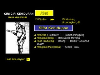 CIRI-CIRI KEHIDUPAN
MASA NEOLITIKUM
 Dipoles Dihaluskan,
diruncingkan, dll
 Menetap ( Sedenter ) --- Rumah Panggung
 Mengenal Religi --- Roh Nenek Moyang
 Food Producing --- ladang --- Teknik “ SLASH n
BURN”
 Mengenal Masyarakat --- Kepala Suku
Hasil Kebudayaan
 