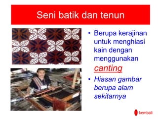 Seni batik dan tenun
• Berupa kerajinan
untuk menghiasi
kain dengan
menggunakan
canting
• Hiasan gambar
berupa alam
sekitarnya
kembali
 