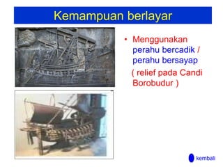 Kemampuan berlayar
• Menggunakan
perahu bercadik /
perahu bersayap
( relief pada Candi
Borobudur )
kembali
 