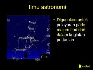 Ilmu astronomi
• Digunakan untuk
pelayaran pada
malam hari dan
dalam kegiatan
pertanian
kembali
 