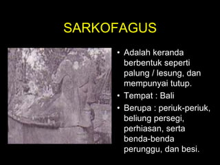 SARKOFAGUS
• Adalah keranda
berbentuk seperti
palung / lesung, dan
mempunyai tutup.
• Tempat : Bali
• Berupa : periuk-periuk,
beliung persegi,
perhiasan, serta
benda-benda
perunggu, dan besi.
 