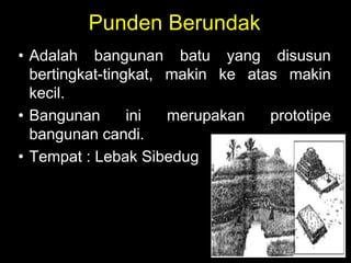 Punden Berundak
• Adalah bangunan batu yang disusun
bertingkat-tingkat, makin ke atas makin
kecil.
• Bangunan ini merupakan prototipe
bangunan candi.
• Tempat : Lebak Sibedug
 