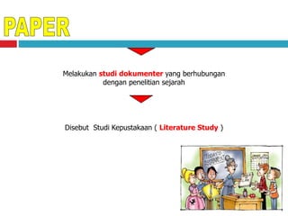 Melakukan studi dokumenter yang berhubungan
dengan penelitian sejarah
Disebut Studi Kepustakaan ( Literature Study )
 