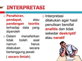  Penafsiran,
pendapat, atau
pandangan teoritis
terhadap data yang
diperoleh
 Dalam menafsirkan
tidak boleh asal
namun harus
dilakukan secara
bertanggung jawab
( secara ilmiah)
 Interpretasi
dilakukan agar hasil
penulisan bersifat
analitis dan tidak
sekedar deskriptif
atau naratif
 