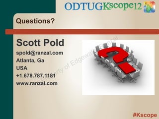 Questions?

                                      z al
Scott Pold                          an
                                  rR
spold@ranzal.com               ate
                            ew
Atlanta, Ga              dg
                      fE
USA                yo
               ert
            rop
+1.678.787.1181
          P
www.ranzal.com




                                             #Kscope
 