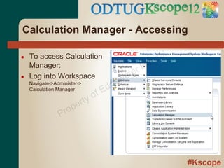Calculation Manager - Accessing

●   To access Calculation                       z al
                                              an
                                            rR
    Manager:
●   Log into Workspace
                                       w ate
    Navigate->Administer->
                                   d ge
                                 fE
    Calculation Manager
                               o
                         rty
                   ro pe
                P




                                                       #Kscope
 