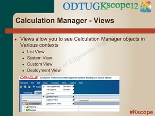 Calculation Manager - Views

                                            al
                                         nz
●   Views allow you to see Calculation Manager objects in
    Various contexts                  Ra
    ●   List View                      a ter
                                   g ew
                                 Ed
    ●   System View
    ●   Custom View
                           o   f
                     rty
                   pe
    ●   Deployment View

              P ro




                                                  #Kscope
 