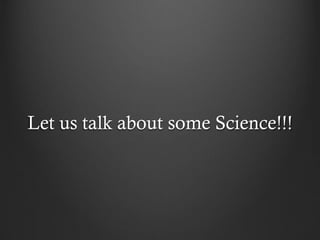 Let us talk about some Science!!!
 