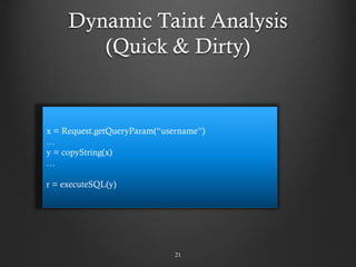 Dynamic Taint Analysis
(Quick & Dirty)
21
x = Request.getQueryParam(“username”)
…
y = copyString(x)
…
r = executeSQL(y)
 