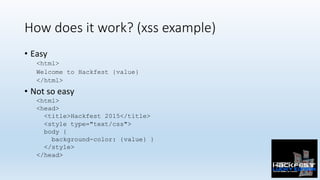 How does it work? (xss example)
•  Easy	
<html>
Welcome to Hackfest {value}
</html>
•  Not	so	easy	
<html>
<head>
<title>Hackfest 2015</title>
<style type="text/css">
body {
background-color: {value} }
</style>
</head>
 