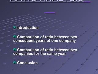 RATIO ANALYSIS   Introduction Comparison of ratio between two consequent years of one company Comparison of ratio between two companies for the same year Conclusion 