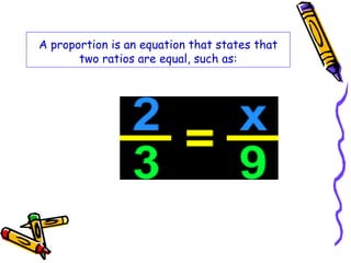 A proportion is an equation that states that 
two ratios are equal, such as: 
 