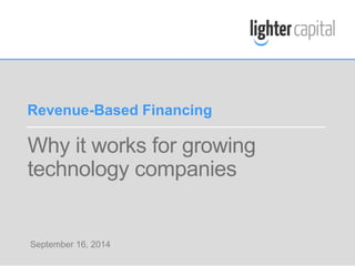 Revenue-Based Financing 
Why it works for growing 
technology companies 
September 16, 2014 
LIGHTER CAPITAL WEBINAR © COPYRIGHT 2014 
 