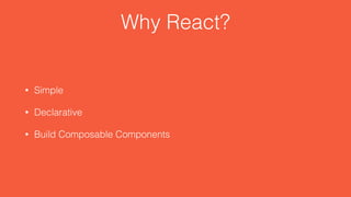 Why React?
• Simple
• Declarative
• Build Composable Components
 