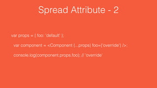 Spread Attribute - 2
var props = { foo: 'default' };
var component = <Component {...props} foo={'override'} />;
console.log(component.props.foo); // 'override'
 