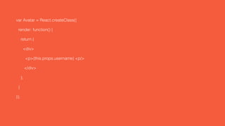 var Avatar = React.createClass({
render: function() {
return (
<div>
<p>{this.props.username} <p/>
</div>
);
}
});
 