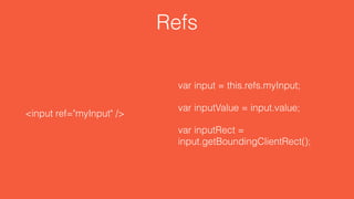 Refs
<input ref="myInput" />
var input = this.refs.myInput;
var inputValue = input.value;
var inputRect =
input.getBoundingClientRect();
 