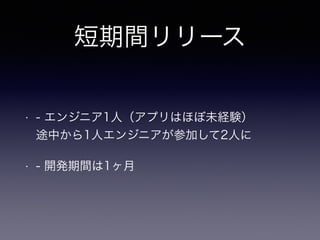 短期間リリース 
• - エンジニア1人（アプリはほぼ未経験） 
途中から1人エンジニアが参加して2人に 
• - 開発期間は1ヶ月 
 