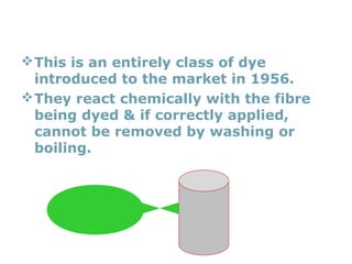 2004
22
REACTIVE DYES
This is an entirely class of dye
introduced to the market in 1956.
They react chemically with the fibre
being dyed & if correctly applied,
cannot be removed by washing or
boiling.
 