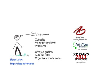 Consults
Manages projects
Programs

Agile Open
http://agileopen.net

http:/atbru.be

@pascalvc
http://blog.nayima.be

Creates games
Tells tall tales
Organises conferences
http:/xpday.net

 