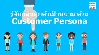 รู้จักกลุ่มลูกค้าเป
้ าหมาย ด้วย
Customer Persona
 